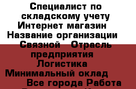 Специалист по складскому учету Интернет-магазин › Название организации ­ Связной › Отрасль предприятия ­ Логистика › Минимальный оклад ­ 30 000 - Все города Работа » Вакансии   . Крым,Евпатория